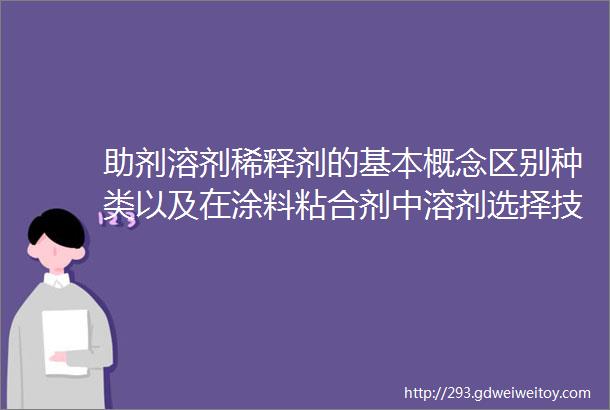 助剂溶剂稀释剂的基本概念区别种类以及在涂料粘合剂中溶剂选择技巧注意事项收藏